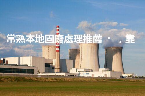 常熟本地固廢處理推薦，靠譜的都在這兒啦！